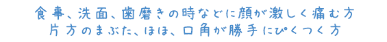 食事、洗面、歯磨きの時などに顔が激しく痛む方