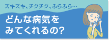 ズキズキ、チクチク、ふらふら…　どんな病気をみてくれるの？